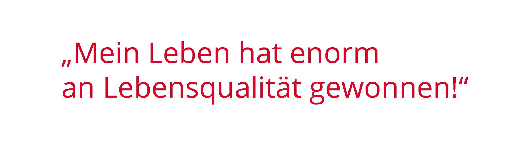 Mein Leben hat enorm an Lebensqualität gewonnen!